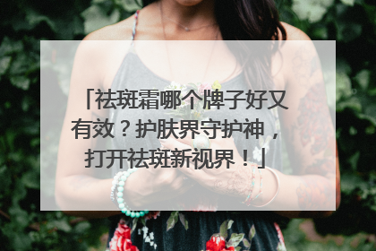 祛斑霜哪个牌子好又有效？护肤界守护神，打开祛斑新视界！