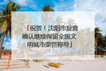 祝贺！沈阳市复查确认继续保留全国文明城市荣誉称号