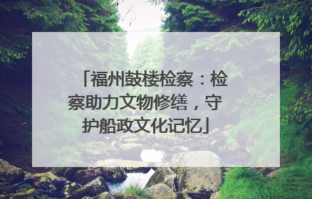 福州鼓楼检察：检察助力文物修缮，守护船政文化记忆