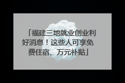 福建三地就业创业利好消息！这些人可享免费住宿、万元补贴