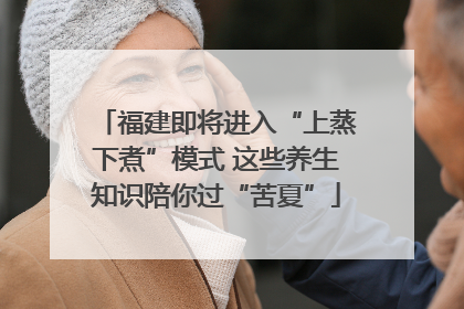 福建即将进入“上蒸下煮”模式 这些养生知识陪你过“苦夏”