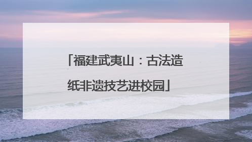 福建武夷山：古法造纸非遗技艺进校园