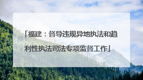福建：督导违规异地执法和趋利性执法司法专项监督工作