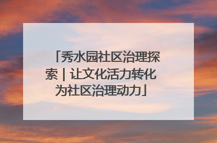 秀水园社区治理探索｜让文化活力转化为社区治理动力