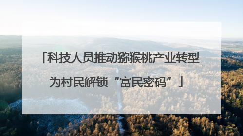 科技人员推动猕猴桃产业转型 为村民解锁“富民密码”