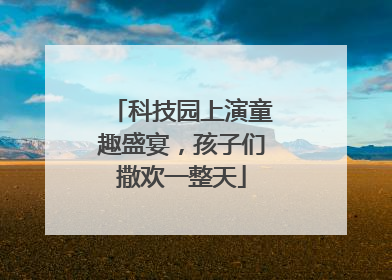 科技园上演童趣盛宴，孩子们撒欢一整天