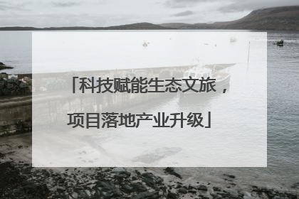 科技赋能生态文旅，项目落地产业升级