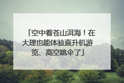 空中看苍山洱海！在大理也能体验直升机游览、高空跳伞了