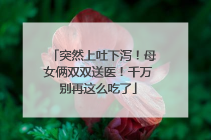 突然上吐下泻！母女俩双双送医！千万别再这么吃了
