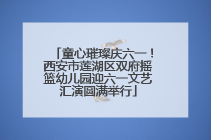 童心璀璨庆六一！西安市莲湖区双府摇篮幼儿园迎六一文艺汇演圆满举行