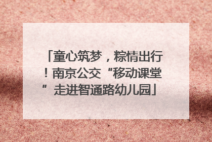 童心筑梦，粽情出行！南京公交“移动课堂”走进智通路幼儿园