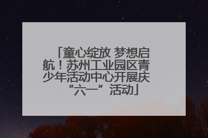 童心绽放 梦想启航！苏州工业园区青少年活动中心开展庆“六一”活动