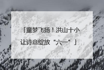 童梦飞扬！洪山十小让诗意绽放“六一”