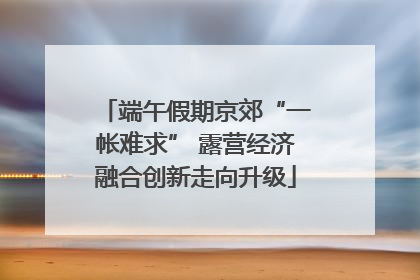 端午假期京郊“一帐难求” 露营经济融合创新走向升级