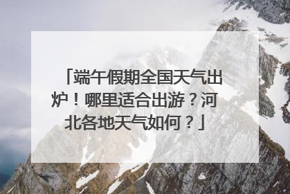 端午假期全国天气出炉！哪里适合出游？河北各地天气如何？