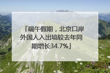 端午假期，北京口岸外国人入出境较去年同期增长34.7%