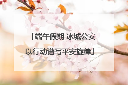 端午假期 冰城公安以行动谱写平安旋律