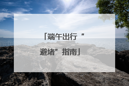 端午出行“避堵”指南