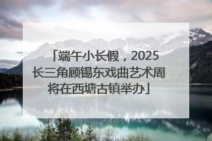 端午小长假，2025长三角顾锡东戏曲艺术周将在西塘古镇举办