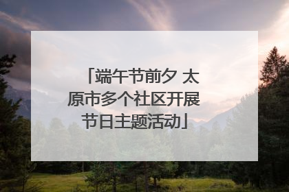 端午节前夕 太原市多个社区开展节日主题活动