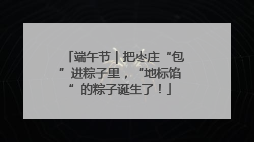 端午节｜把枣庄“包”进粽子里，“地标馅”的粽子诞生了！