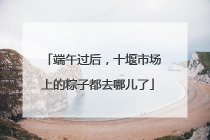 端午过后，十堰市场上的粽子都去哪儿了