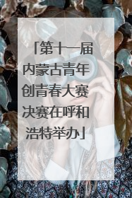第十一届内蒙古青年创青春大赛决赛在呼和浩特举办