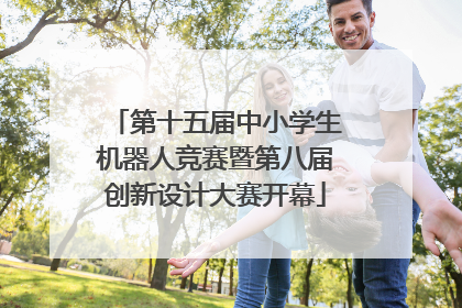 第十五届中小学生机器人竞赛暨第八届创新设计大赛开幕