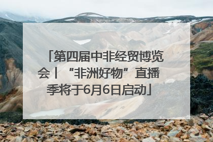 第四届中非经贸博览会丨“非洲好物”直播季将于6月6日启动