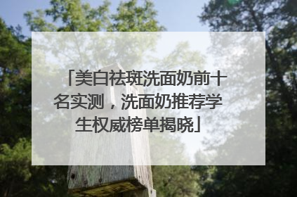 美白祛斑洗面奶前十名实测，洗面奶推荐学生权威榜单揭晓