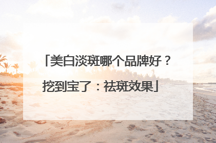 美白淡斑哪个品牌好？挖到宝了：祛斑效果