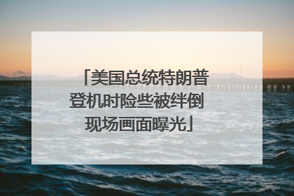 美国总统特朗普登机时险些被绊倒 现场画面曝光