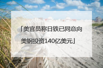 美官员称日铁已同意向美钢投资140亿美元
