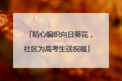 精心编织向日葵花，社区为高考生送祝福
