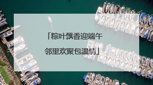 粽叶飘香迎端午 邻里欢聚包温情