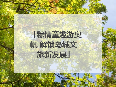 粽情童趣游奥帆 解锁岛城文旅新发展