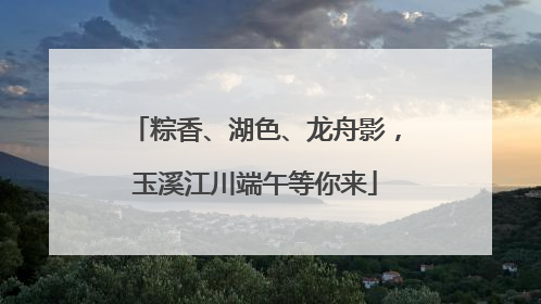 粽香、湖色、龙舟影，玉溪江川端午等你来