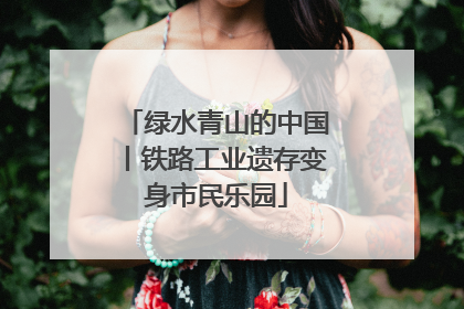 绿水青山的中国丨铁路工业遗存变身市民乐园