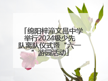 绵阳梓潼文昌中学举行2024级少先队离队仪式暨“六一”游园活动
