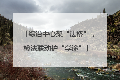 综治中心架“法桥”，检法联动护“学途”