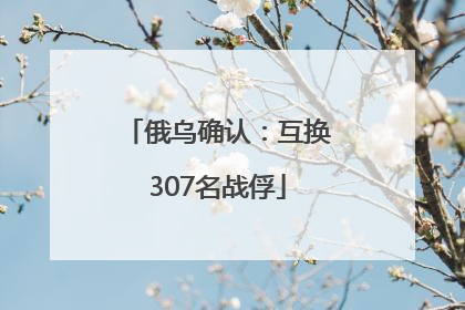 俄乌确认：互换307名战俘