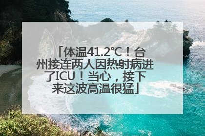 体温41.2℃！台州接连两人因热射病进了ICU！当心，接下来这波高温很猛