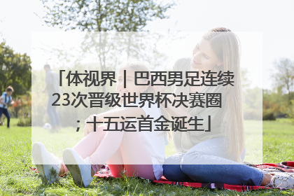 体视界｜巴西男足连续23次晋级世界杯决赛圈；十五运首金诞生