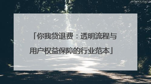 你我贷退费：透明流程与用户权益保障的行业范本