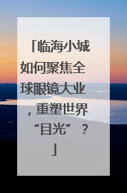 临海小城如何聚焦全球眼镜大业，重塑世界“目光”？
