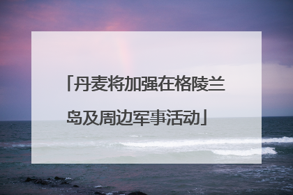 丹麦将加强在格陵兰岛及周边军事活动