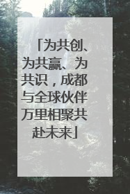 为共创、为共赢、为共识，成都与全球伙伴万里相聚共赴未来