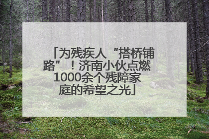 为残疾人“搭桥铺路”！济南小伙点燃1000余个残障家庭的希望之光