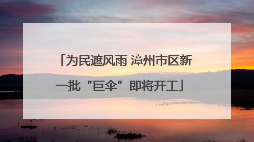 为民遮风雨 漳州市区新一批“巨伞”即将开工