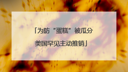 为防“蛋糕”被瓜分 美国罕见主动推销